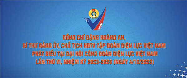 ĐỒNG CHÍ ĐẶNG HOÀNG AN, BÍ THƯ ĐẢNG ỦY, CHỦ TỊCH HĐTV TẬP ĐOÀN ĐIỆN LỰC VIỆT NAM PHÁT BIỂU TẠI ĐẠI HỘI CÔNG ĐOÀN ĐIỆN LỰC VIỆT NAM LẦN THỨ VI, NHIỆM KỲ 2023-2028 (NGÀY 4/10/2023)