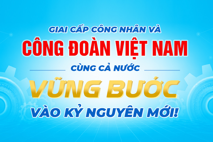 Giai cấp công nhân và công đoàn việt nam cùng cả nước bước vào kỷ nguyên mới